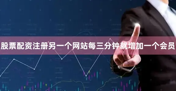 股票配资注册另一个网站每三分钟就增加一个会员
