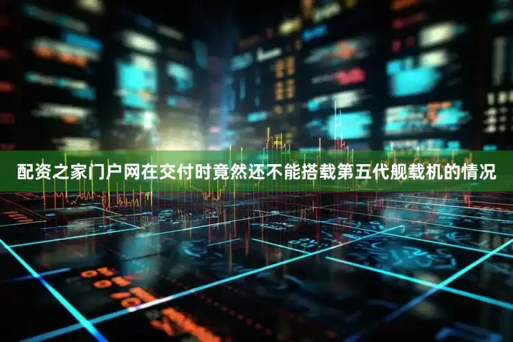 配资之家门户网在交付时竟然还不能搭载第五代舰载机的情况