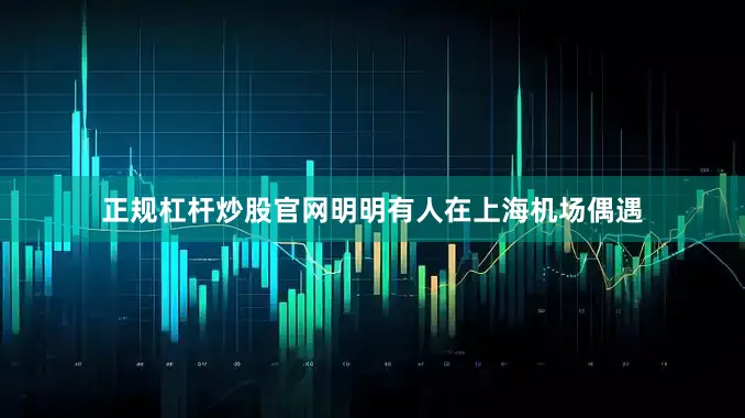 正规杠杆炒股官网明明有人在上海机场偶遇
