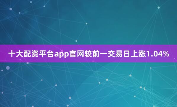 十大配资平台app官网较前一交易日上涨1.04%