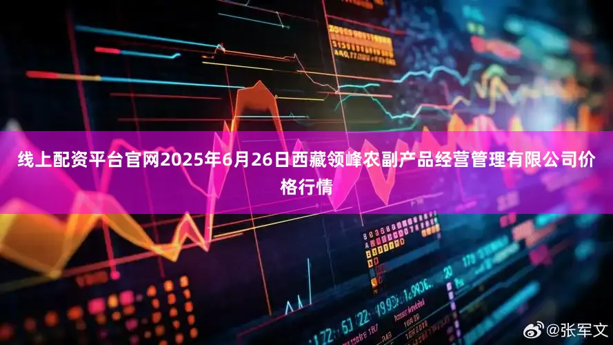 线上配资平台官网2025年6月26日西藏领峰农副产品经营管理有限公司价格行情