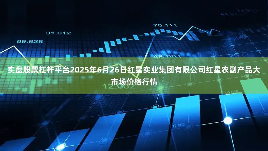 实盘股票杠杆平台2025年6月26日红星实业集团有限公司红星农副产品大市场价格行情