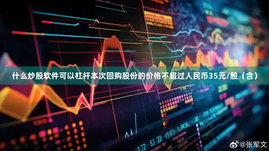 什么炒股软件可以杠杆本次回购股份的价格不超过人民币35元/股（含）