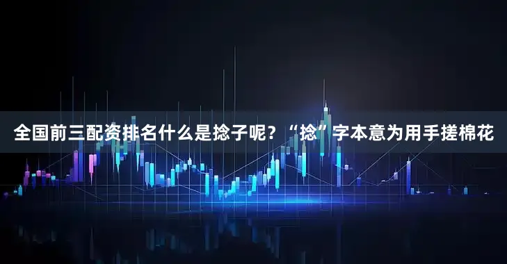 全国前三配资排名什么是捻子呢？“捻”字本意为用手搓棉花