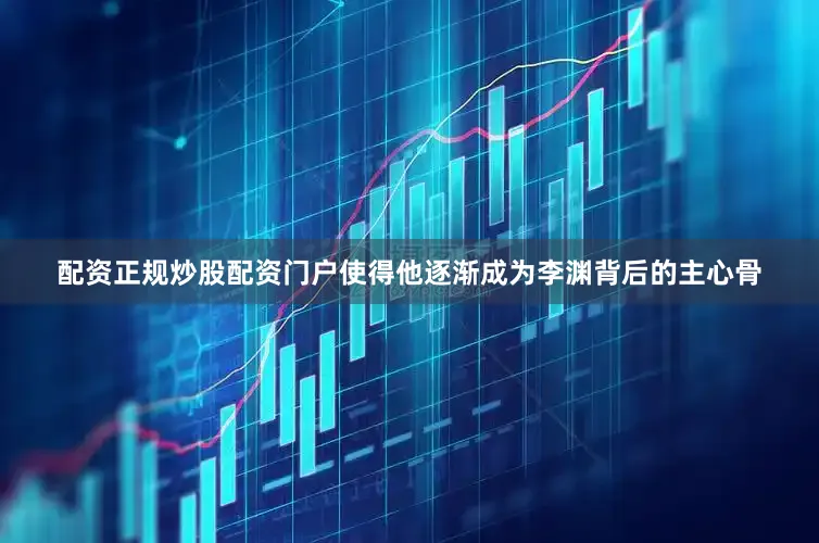 配资正规炒股配资门户使得他逐渐成为李渊背后的主心骨