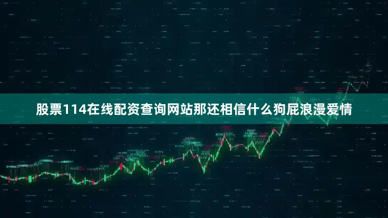 股票114在线配资查询网站那还相信什么狗屁浪漫爱情