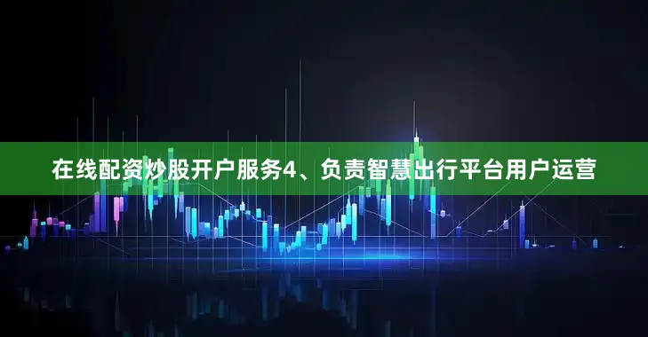 在线配资炒股开户服务4、负责智慧出行平台用户运营