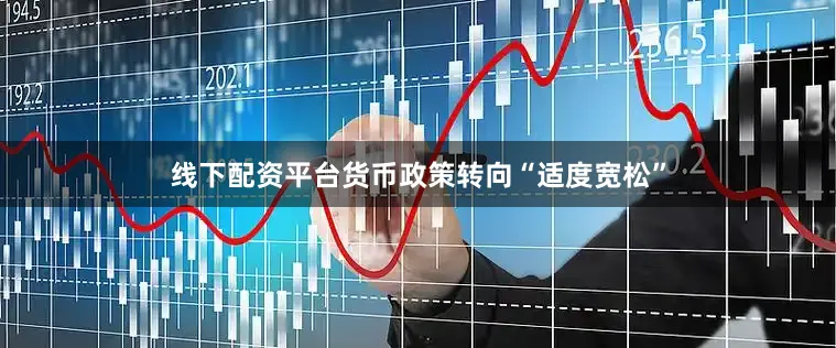 线下配资平台货币政策转向“适度宽松”