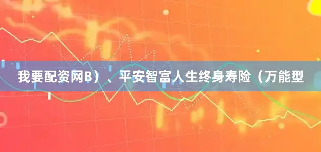 我要配资网B）、平安智富人生终身寿险（万能型