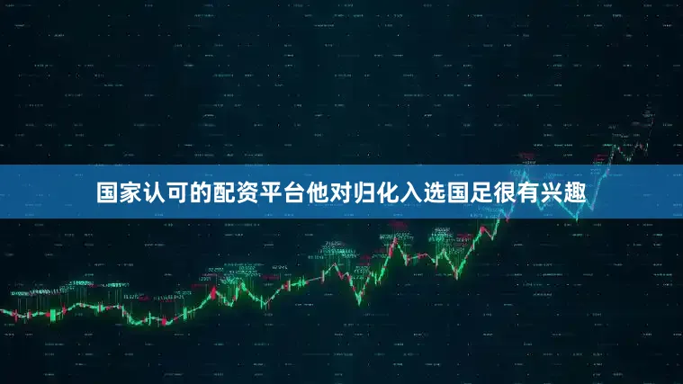 国家认可的配资平台他对归化入选国足很有兴趣