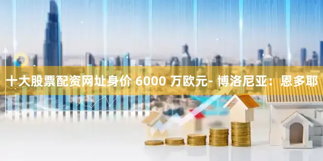 十大股票配资网址身价 6000 万欧元- 博洛尼亚：恩多耶