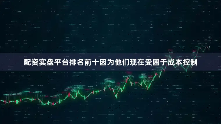 配资实盘平台排名前十因为他们现在受困于成本控制