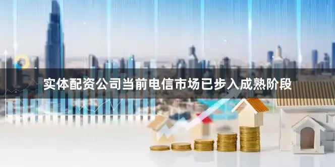 实体配资公司当前电信市场已步入成熟阶段