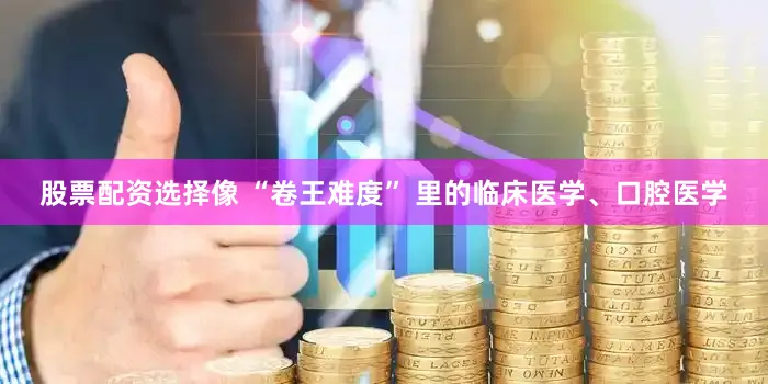 股票配资选择像 “卷王难度” 里的临床医学、口腔医学