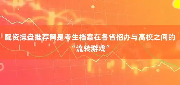 配资操盘推荐网是考生档案在各省招办与高校之间的“流转游戏”