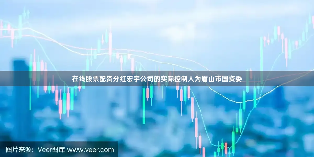 在线股票配资分红宏宇公司的实际控制人为眉山市国资委