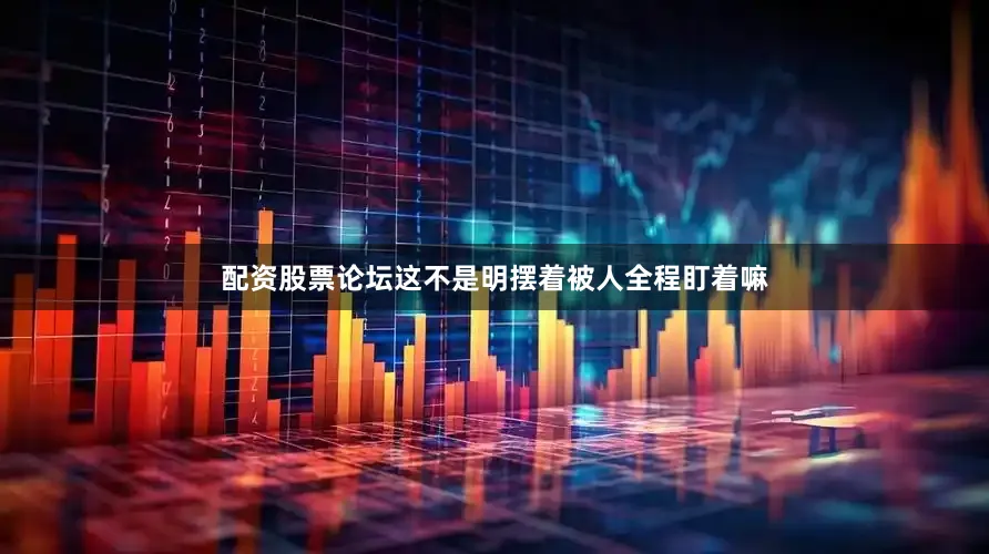 配资股票论坛这不是明摆着被人全程盯着嘛
