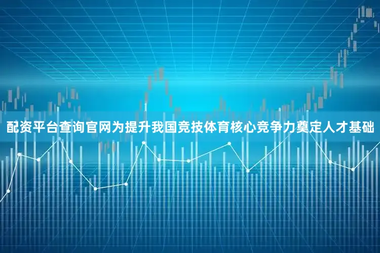 配资平台查询官网为提升我国竞技体育核心竞争力奠定人才基础