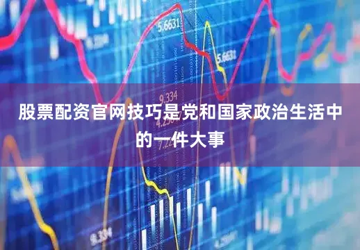 股票配资官网技巧是党和国家政治生活中的一件大事