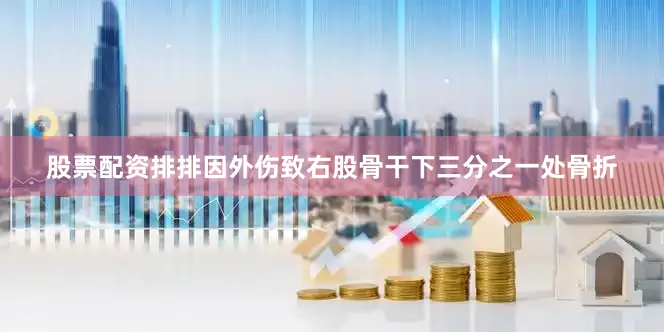股票配资排排因外伤致右股骨干下三分之一处骨折