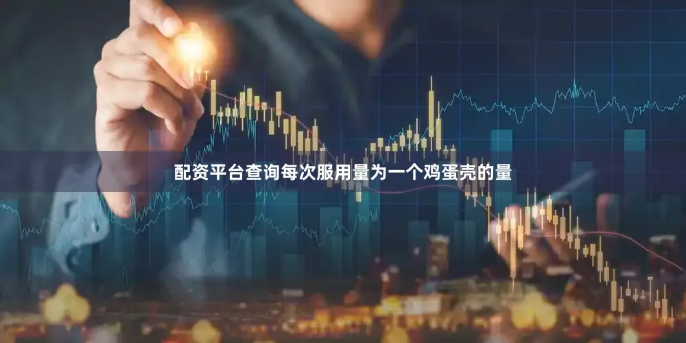 配资平台查询每次服用量为一个鸡蛋壳的量