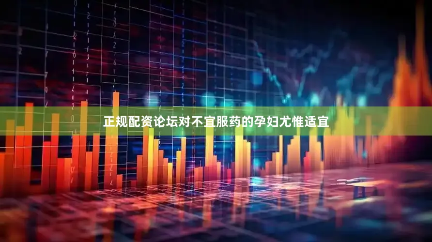 正规配资论坛对不宜服药的孕妇尤惟适宜