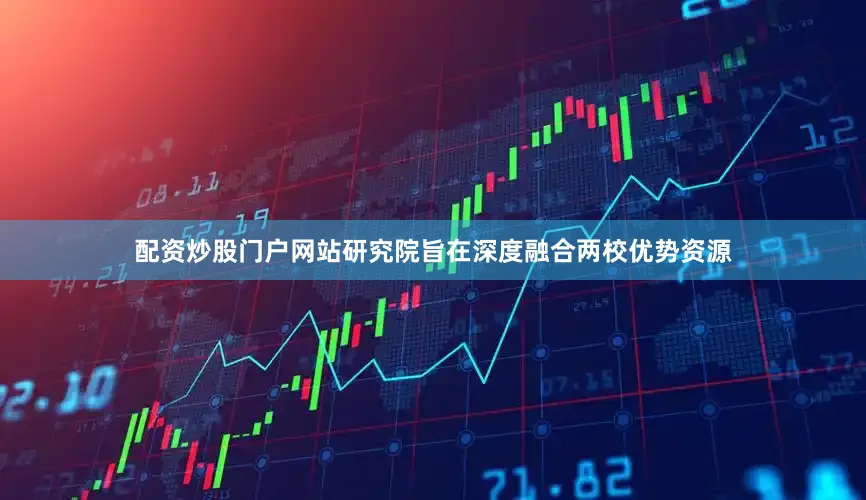 配资炒股门户网站研究院旨在深度融合两校优势资源