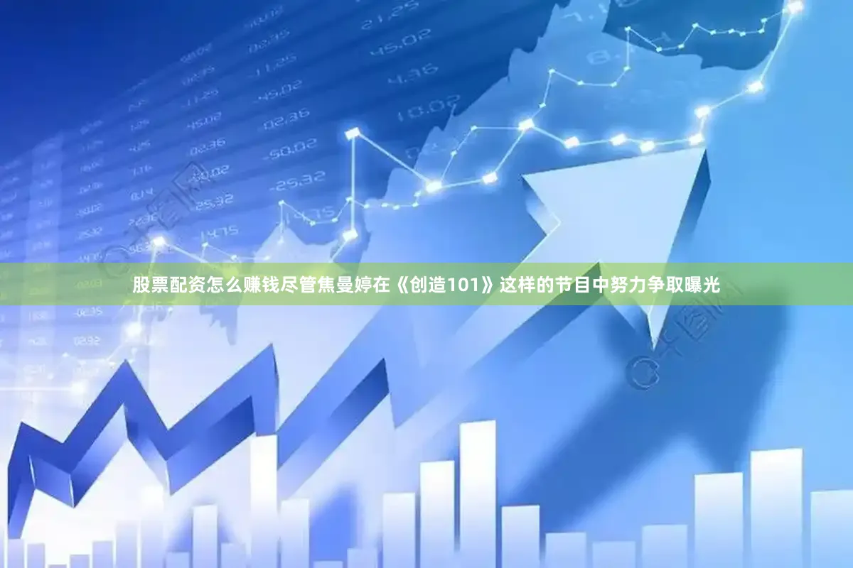 股票配资怎么赚钱尽管焦曼婷在《创造101》这样的节目中努力争取曝光