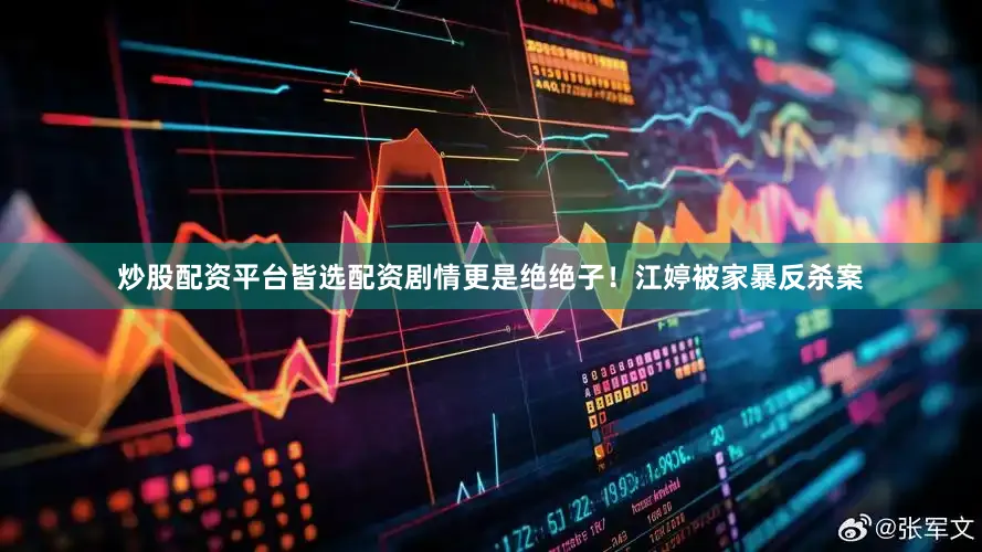 炒股配资平台皆选配资剧情更是绝绝子！江婷被家暴反杀案