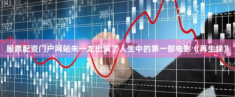 股票配资门户网站朱一龙出演了人生中的第一部电影《再生缘》