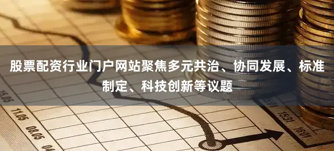 股票配资行业门户网站聚焦多元共治、协同发展、标准制定、科技创新等议题