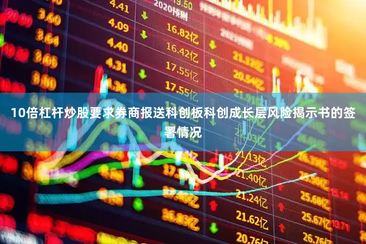 10倍杠杆炒股要求券商报送科创板科创成长层风险揭示书的签署情况