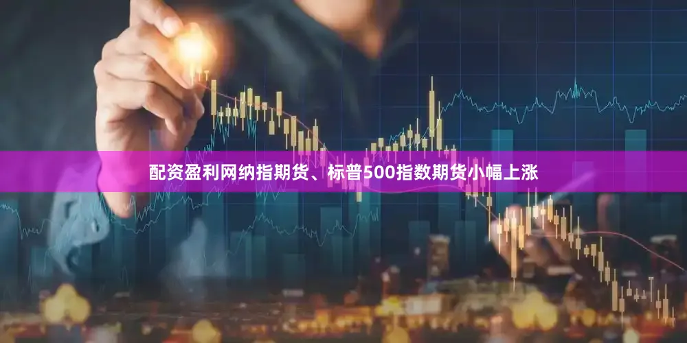 配资盈利网纳指期货、标普500指数期货小幅上涨