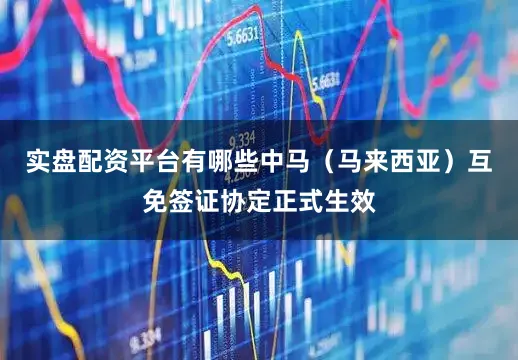实盘配资平台有哪些中马（马来西亚）互免签证协定正式生效