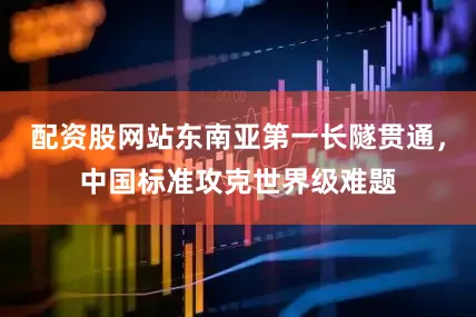 配资股网站东南亚第一长隧贯通，中国标准攻克世界级难题