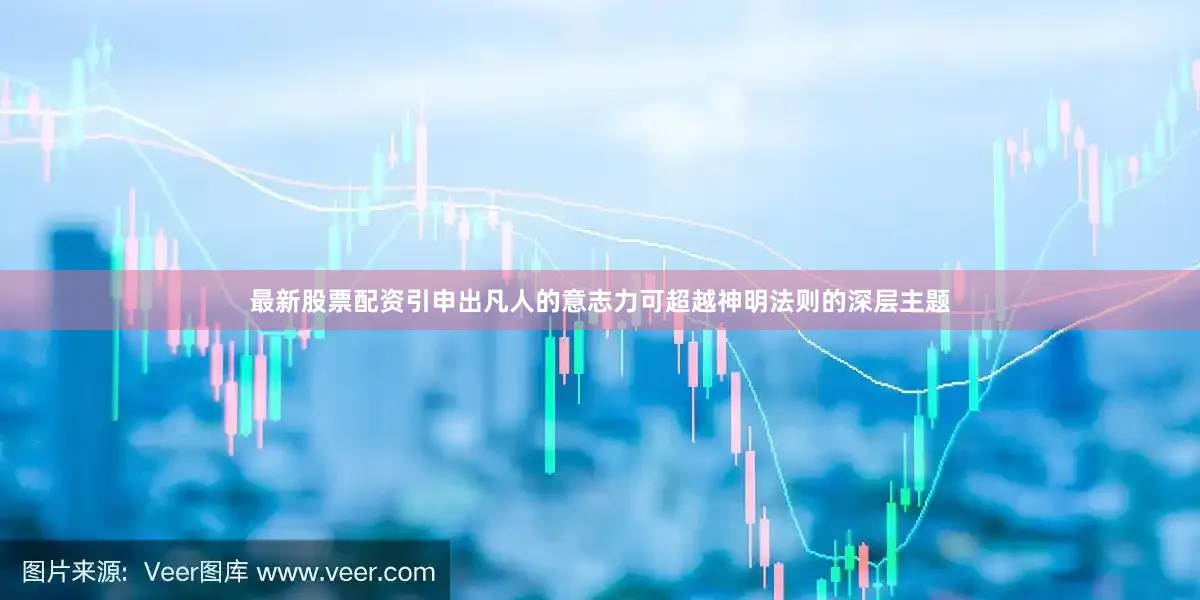 最新股票配资引申出凡人的意志力可超越神明法则的深层主题