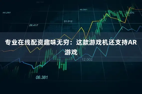专业在线配资趣味无穷：这款游戏机还支持AR游戏