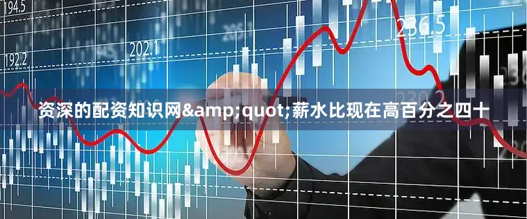 资深的配资知识网&quot;薪水比现在高百分之四十