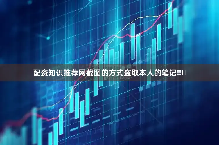 配资知识推荐网截图的方式盗取本人的笔记‼️