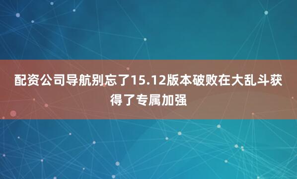 配资公司导航别忘了15.12版本破败在大乱斗获得了专属加强