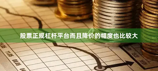 股票正规杠杆平台而且降价的幅度也比较大