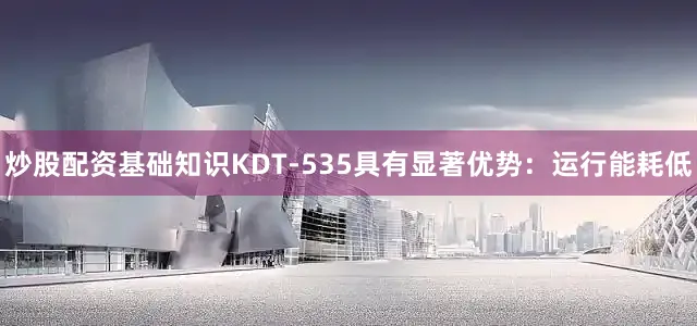 炒股配资基础知识KDT-535具有显著优势：运行能耗低