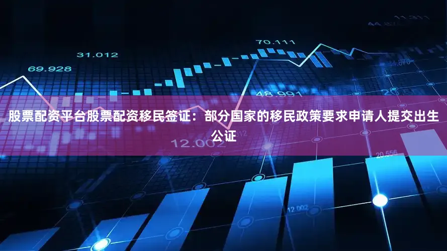 股票配资平台股票配资移民签证：部分国家的移民政策要求申请人提交出生公证