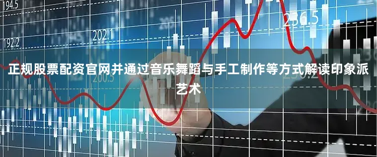 正规股票配资官网并通过音乐舞蹈与手工制作等方式解读印象派艺术