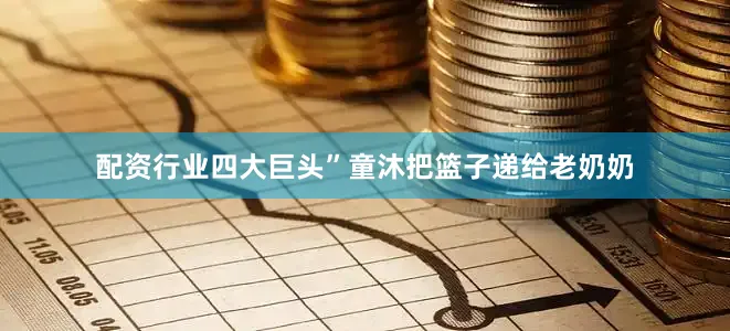配资行业四大巨头”童沐把篮子递给老奶奶
