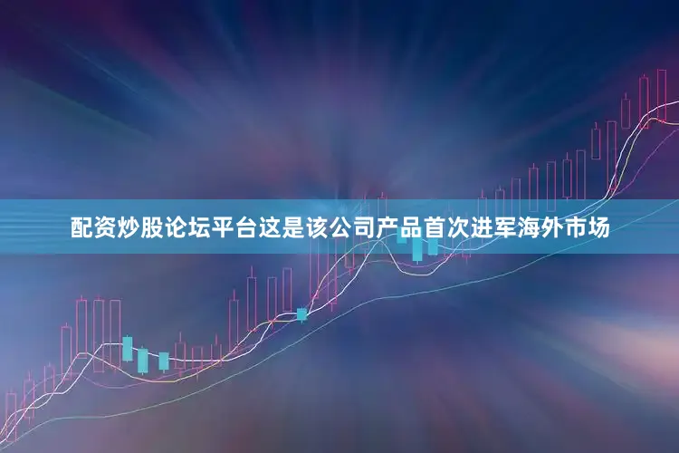 配资炒股论坛平台这是该公司产品首次进军海外市场
