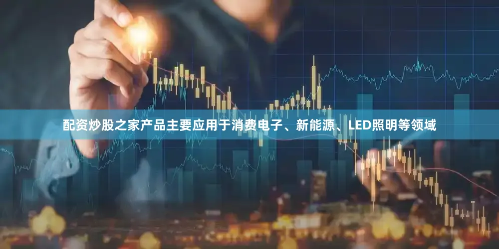 配资炒股之家产品主要应用于消费电子、新能源、LED照明等领域