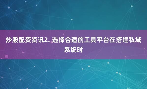 炒股配资资讯2. 选择合适的工具平台在搭建私域系统时