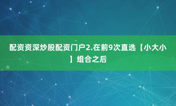 配资资深炒股配资门户　　2.在前9次直选【小大小】组合之后