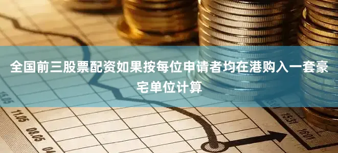 全国前三股票配资如果按每位申请者均在港购入一套豪宅单位计算